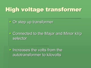High voltage transformer
 Or step up transformer
 Connected to the Major and Minor kVp
selector
 Increases the volts from the
autotransformer to kilovolts
 