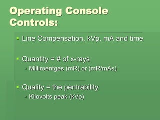 Operating Console
Controls:
 Line Compensation, kVp, mA and time
 Quantity = # of x-rays
 Milliroentges (mR) or (mR/mAs)
 Quality = the pentrability
 Kilovolts peak (kVp)
 