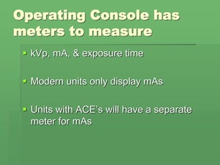 Operating Console has
meters to measure
 kVp, mA, & exposure time
 Modern units only display mAs
 Units with ACE’s will have a separate
meter for mAs
 