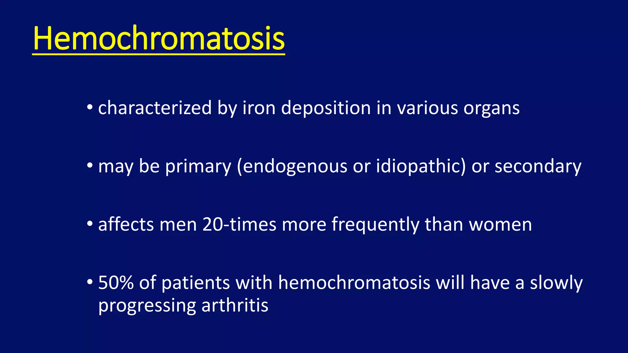 Hemochromatosis
• characterized by iron deposition in various organs
• may be primary (endogenous or idiopathic) or secondary
• affects men 20-times more frequently than women
• 50% of patients with hemochromatosis will have a slowly
progressing arthritis
 