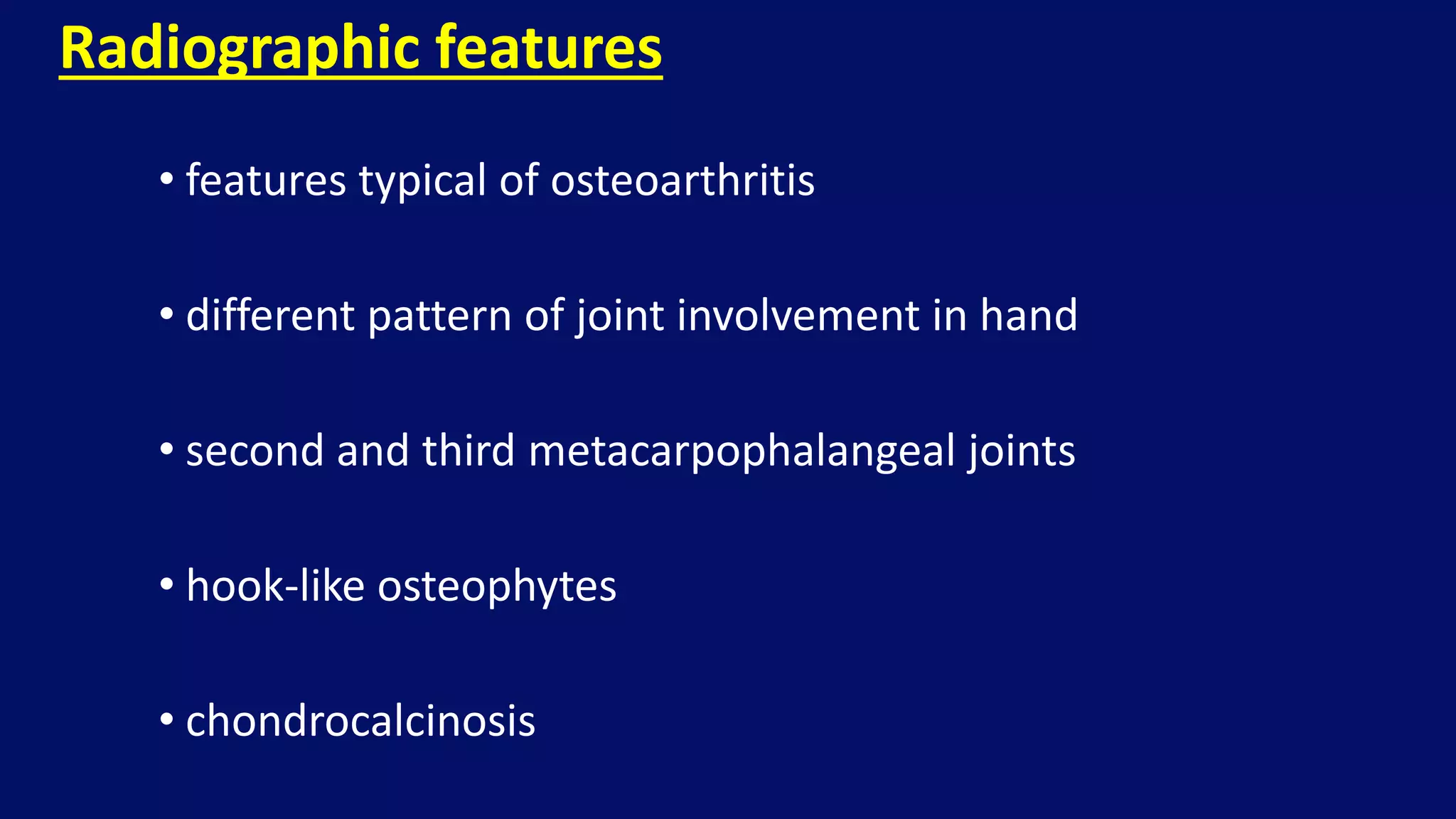 • features typical of osteoarthritis
• different pattern of joint involvement in hand
• second and third metacarpophalangeal joints
• hook-like osteophytes
• chondrocalcinosis
Radiographic features
 