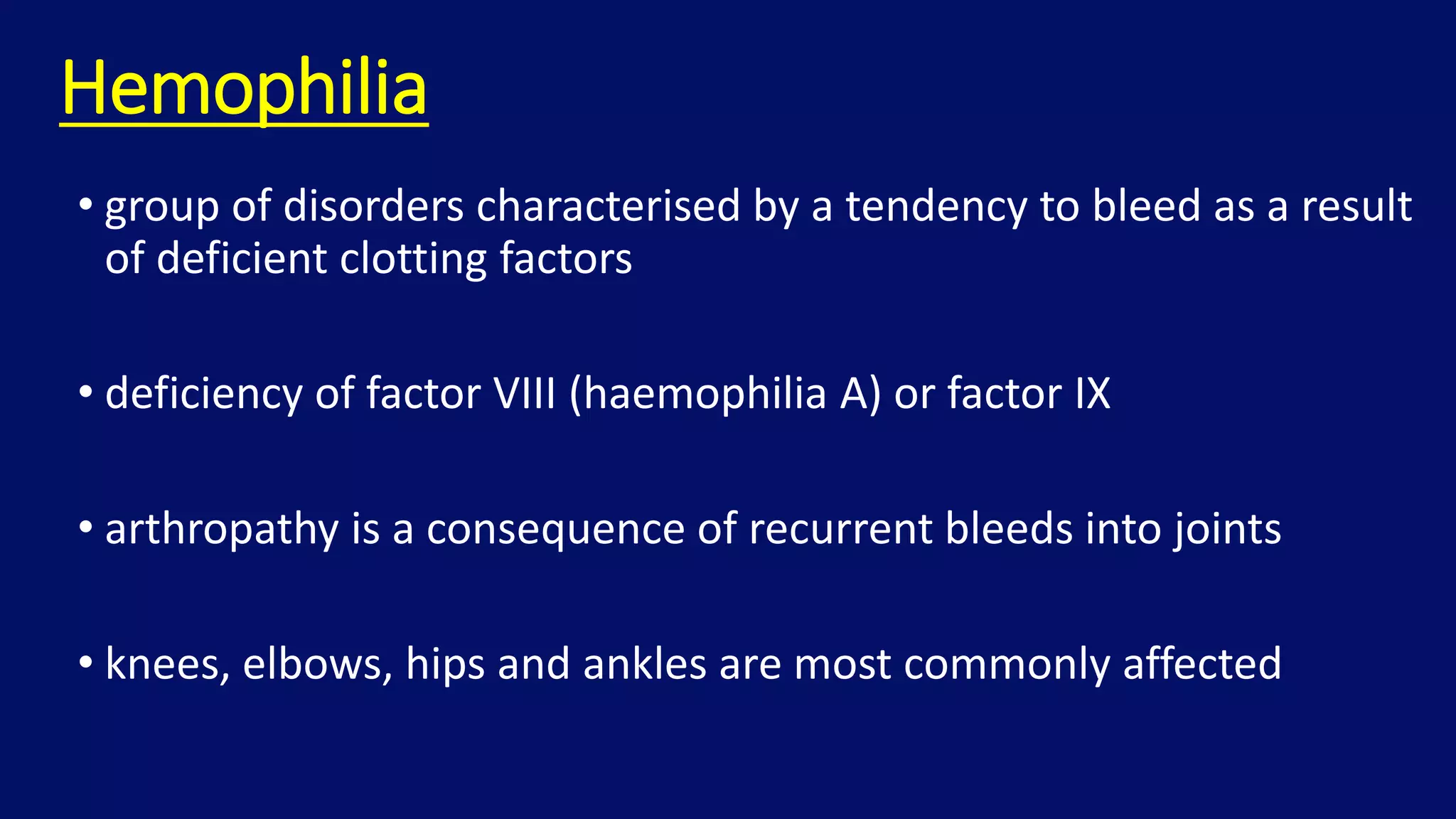 Hemophilia
• group of disorders characterised by a tendency to bleed as a result
of deficient clotting factors
• deficiency of factor VIII (haemophilia A) or factor IX
• arthropathy is a consequence of recurrent bleeds into joints
• knees, elbows, hips and ankles are most commonly affected
 