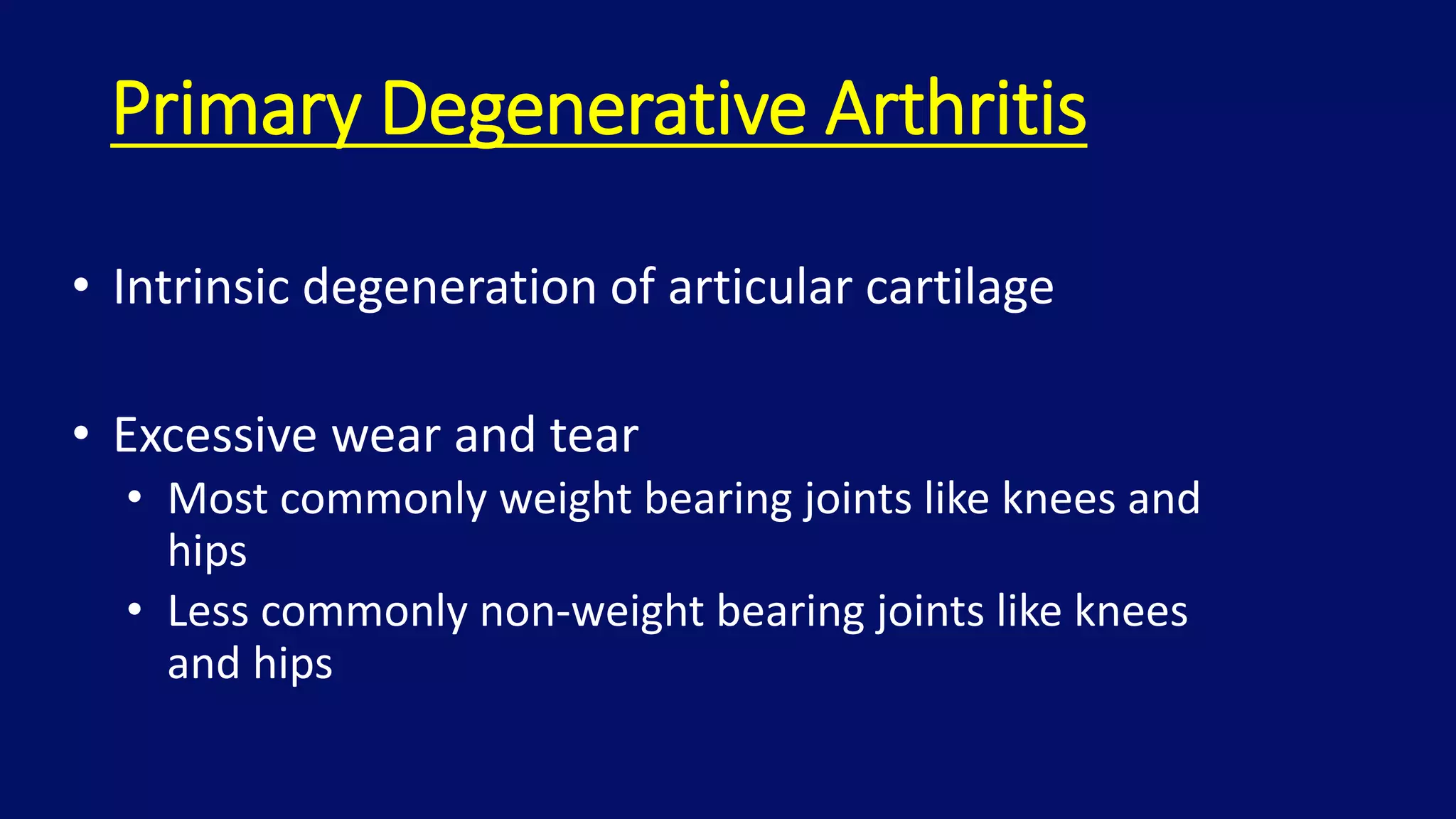 Primary Degenerative Arthritis
• Intrinsic degeneration of articular cartilage
• Excessive wear and tear
• Most commonly weight bearing joints like knees and
hips
• Less commonly non-weight bearing joints like knees
and hips
 