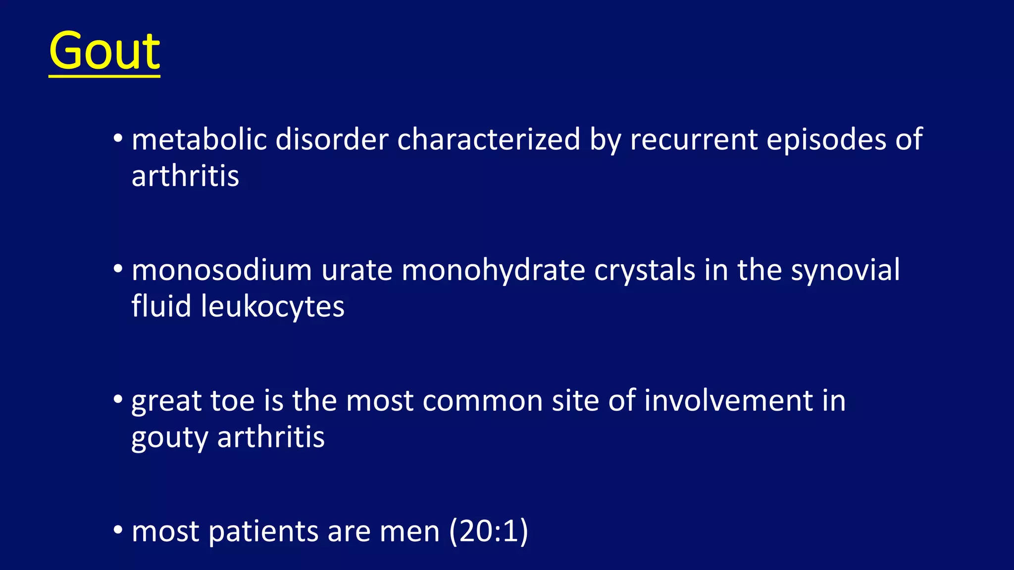 Gout
• metabolic disorder characterized by recurrent episodes of
arthritis
• monosodium urate monohydrate crystals in the synovial
fluid leukocytes
• great toe is the most common site of involvement in
gouty arthritis
• most patients are men (20:1)
 