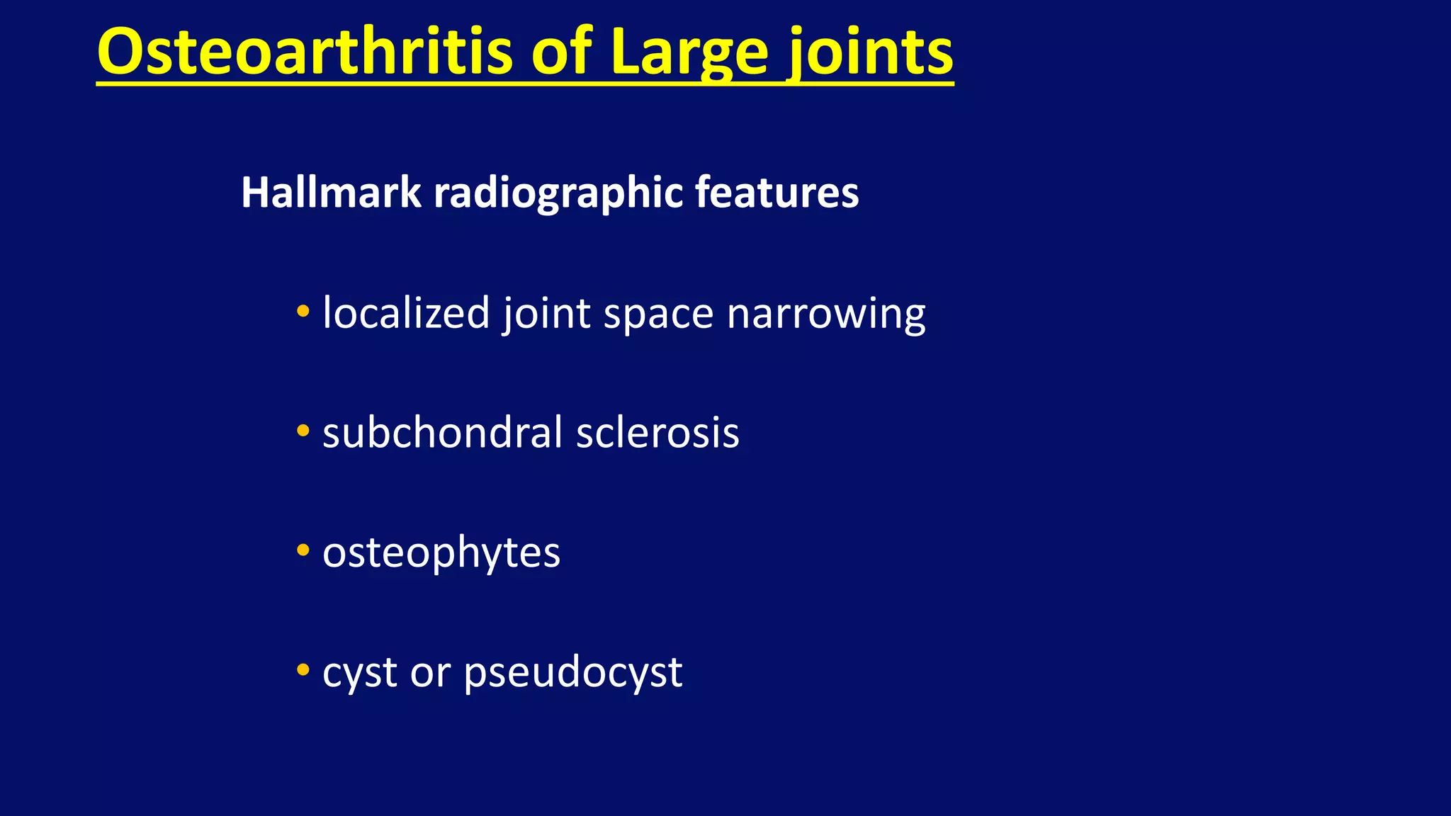 Hallmark radiographic features
• localized joint space narrowing
• subchondral sclerosis
• osteophytes
• cyst or pseudocyst
Osteoarthritis of Large joints
 