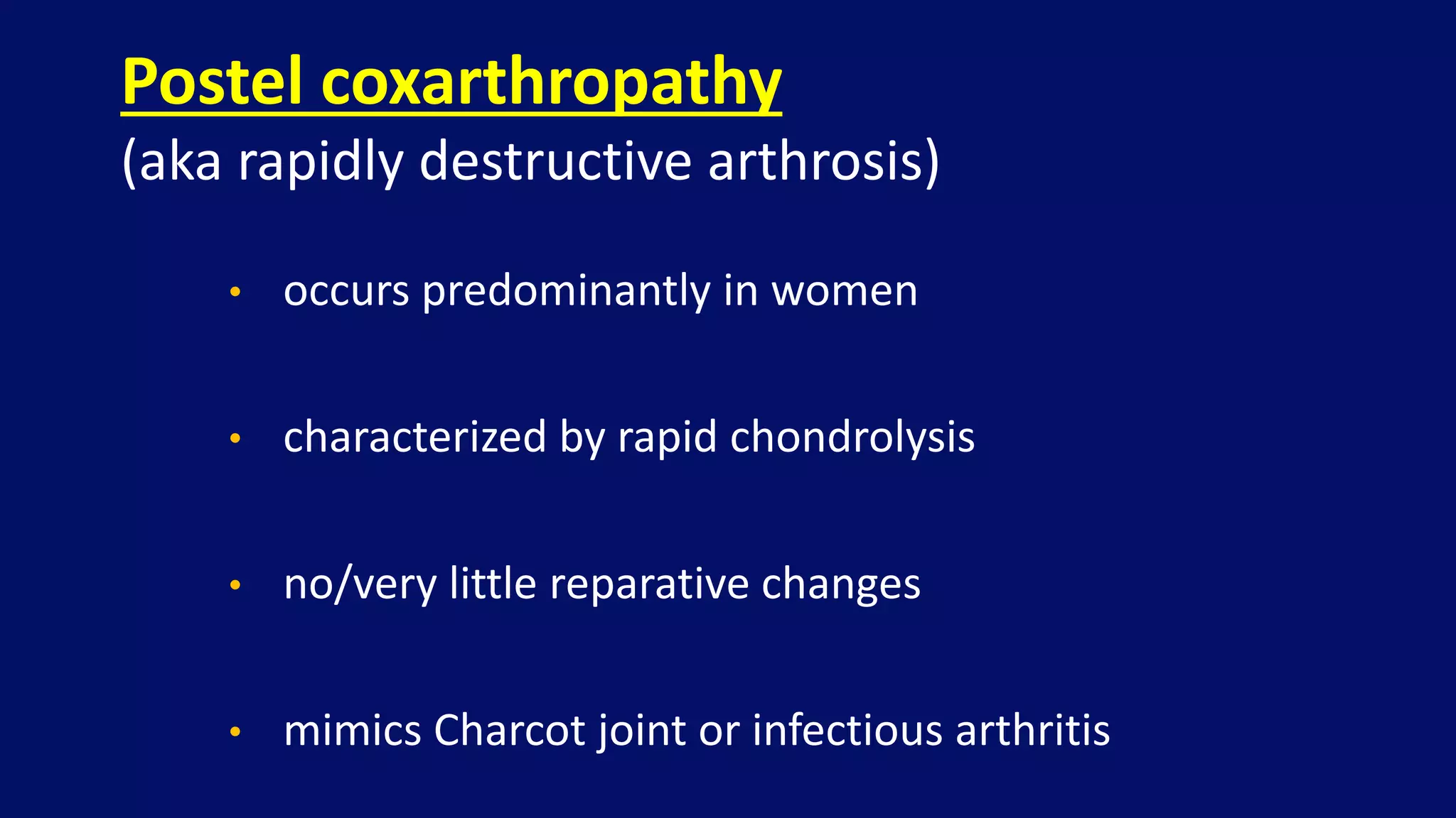 Postel coxarthropathy
(aka rapidly destructive arthrosis)
• occurs predominantly in women
• characterized by rapid chondrolysis
• no/very little reparative changes
• mimics Charcot joint or infectious arthritis
 