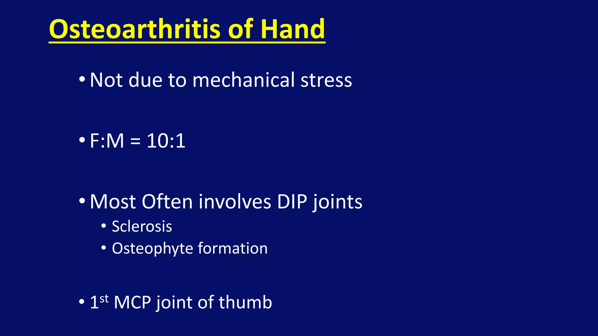 •Not due to mechanical stress
• F:M = 10:1
• Most Often involves DIP joints
• Sclerosis
• Osteophyte formation
• 1st MCP joint of thumb
Osteoarthritis of Hand
 