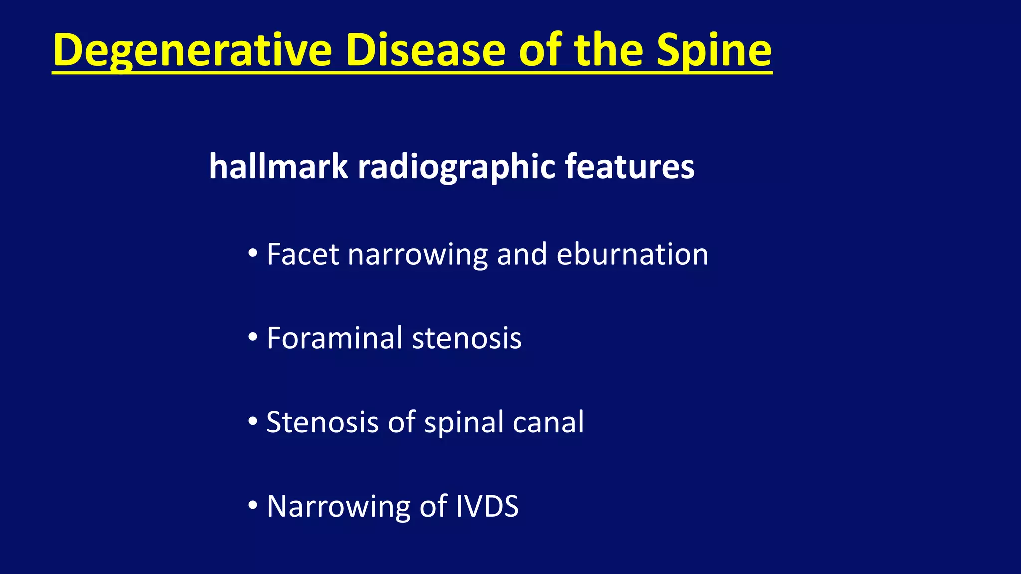 hallmark radiographic features
• Facet narrowing and eburnation
• Foraminal stenosis
• Stenosis of spinal canal
• Narrowing of IVDS
Degenerative Disease of the Spine
 