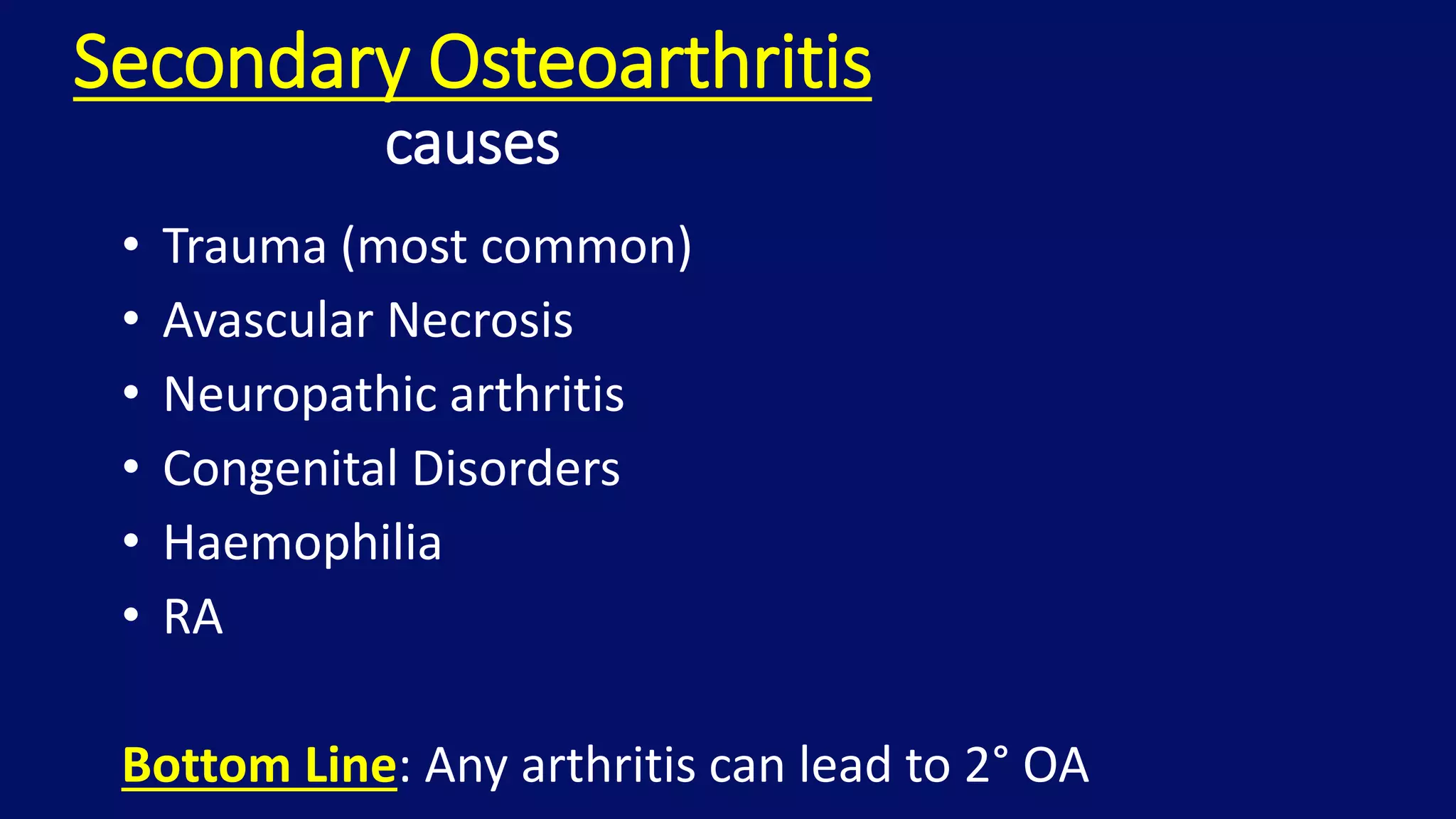 Secondary Osteoarthritis
causes
• Trauma (most common)
• Avascular Necrosis
• Neuropathic arthritis
• Congenital Disorders
• Haemophilia
• RA
Bottom Line: Any arthritis can lead to 2° OA
 