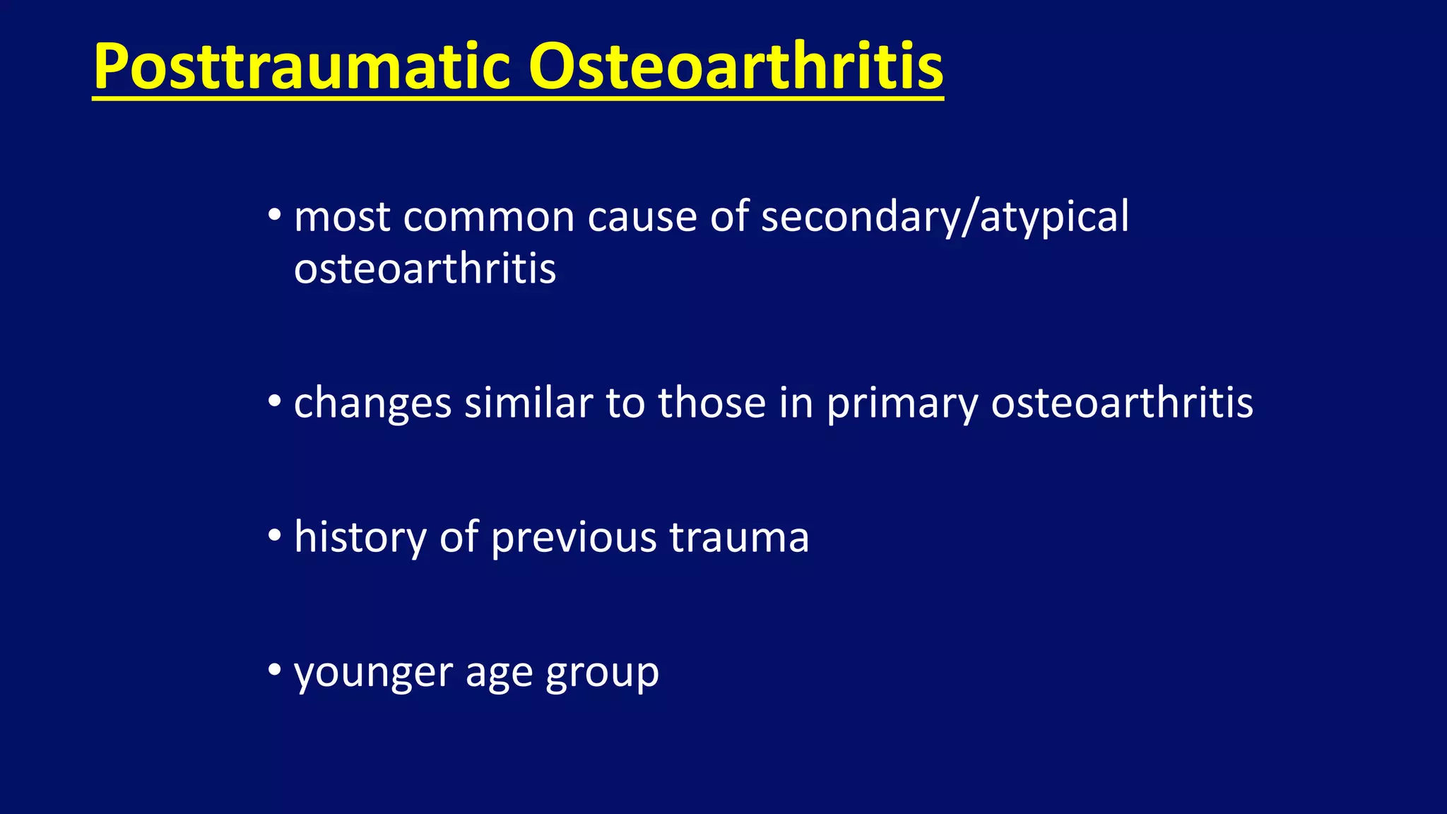 • most common cause of secondary/atypical
osteoarthritis
• changes similar to those in primary osteoarthritis
• history of previous trauma
• younger age group
Posttraumatic Osteoarthritis
 