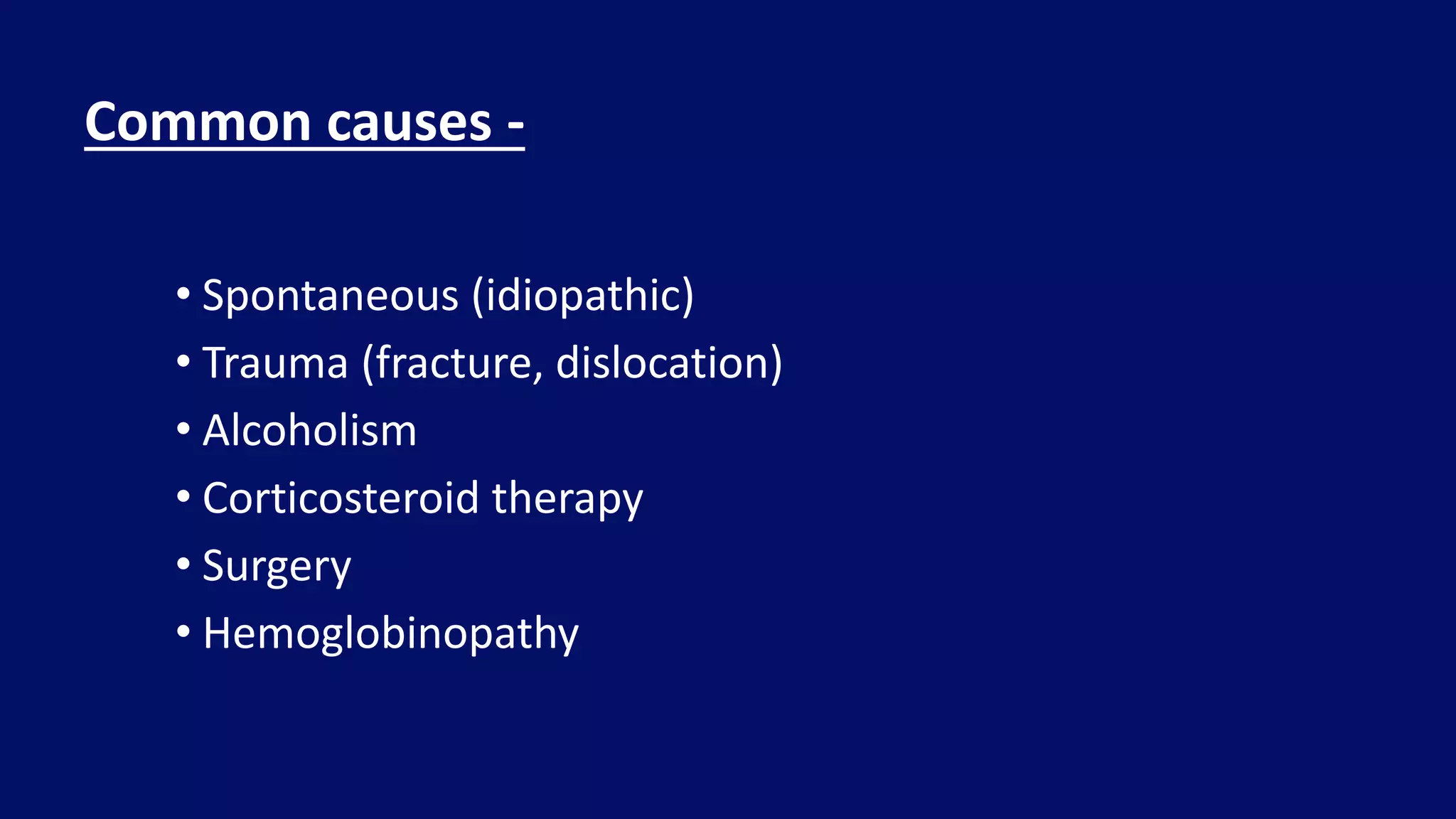 • Spontaneous (idiopathic)
• Trauma (fracture, dislocation)
• Alcoholism
• Corticosteroid therapy
• Surgery
• Hemoglobinopathy
Common causes -
 
