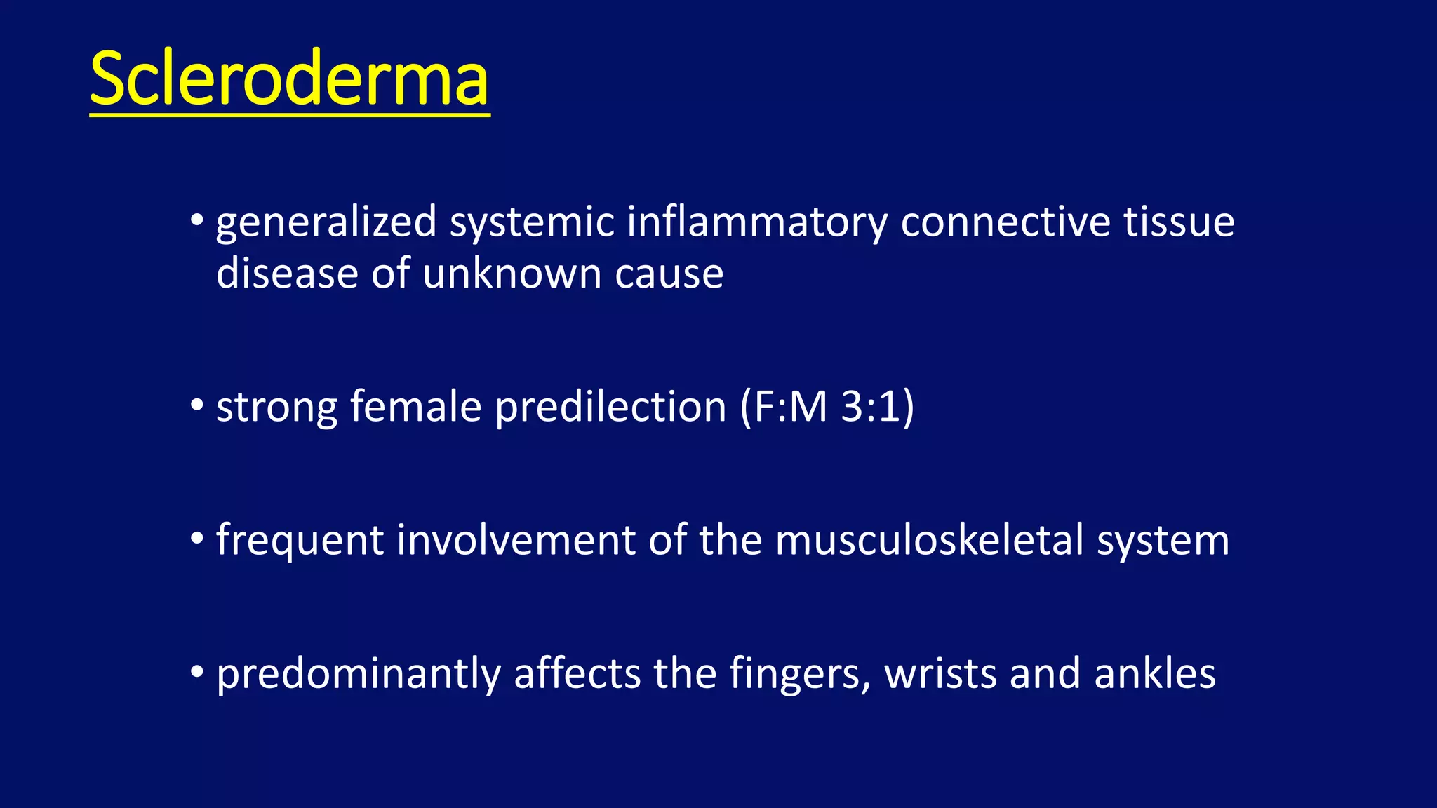 Scleroderma
• generalized systemic inflammatory connective tissue
disease of unknown cause
• strong female predilection (F:M 3:1)
• frequent involvement of the musculoskeletal system
• predominantly affects the fingers, wrists and ankles
 