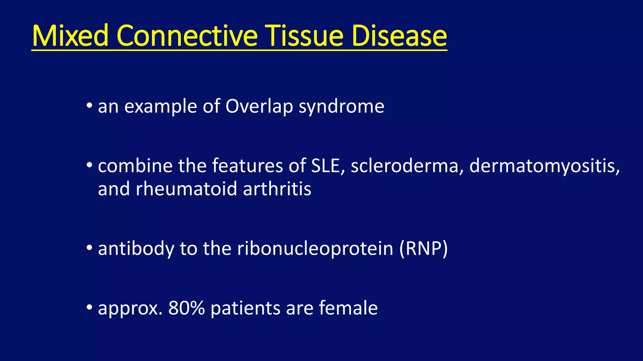 Mixed Connective Tissue Disease
• an example of Overlap syndrome
• combine the features of SLE, scleroderma, dermatomyositis,
and rheumatoid arthritis
• antibody to the ribonucleoprotein (RNP)
• approx. 80% patients are female
 