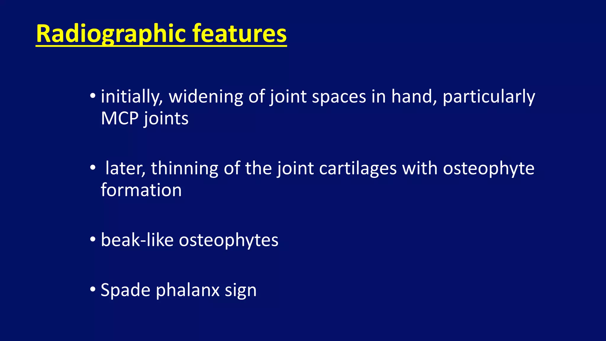 • initially, widening of joint spaces in hand, particularly
MCP joints
• later, thinning of the joint cartilages with osteophyte
formation
• beak-like osteophytes
• Spade phalanx sign
Radiographic features
 