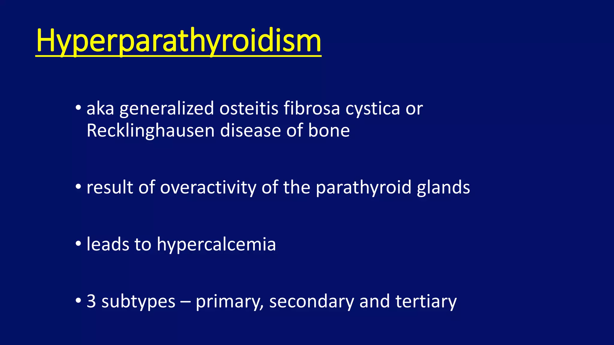 Hyperparathyroidism
• aka generalized osteitis fibrosa cystica or
Recklinghausen disease of bone
• result of overactivity of the parathyroid glands
• leads to hypercalcemia
• 3 subtypes – primary, secondary and tertiary
 