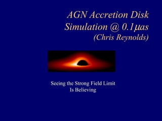 AGN Accretion Disk 
Simulation @ 0.1μas 
(Chris Reynolds) 
Seeing the Strong Field Limit 
Is Believing 
 