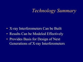 Technology Summary 
• X-ray Interferometers Can be Built 
• Results Can be Modeled Effectively 
• Provides Basis for Design of Next 
Generations of X-ray Interferometers 
 