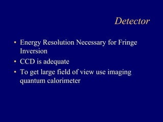 Detector 
• Energy Resolution Necessary for Fringe 
Inversion 
• CCD is adequate 
• To get large field of view use imaging 
quantum calorimeter 
 