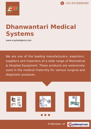 +91-8376808489
A Member of
Dhanwantari Medical
Systems
www.xrayleadapron.com
We are one of the leading manufacturers, exporters,
suppliers and importers of a wide range of Biomedical
& Hospital Equipment. These products are extensively
used in the medical fraternity for various surgical and
diagnostic purposes.
 