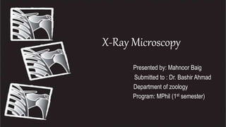 X-Ray Microscopy
Presented by: Mahnoor Baig
Submitted to : Dr. Bashir Ahmad
Department of zoology
Program: MPhil (1st semester)
 