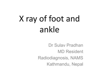 X ray of foot and
ankle
Dr Sulav Pradhan
MD Resident
Radiodiagnosis, NAMS
Kathmandu, Nepal
 