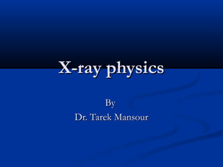X-ray physics
By
Dr. Tarek Mansour

 