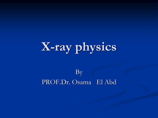 X-ray physics
By
PROF.Dr. Osama El Abd
 