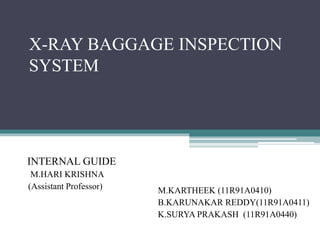 X-RAY BAGGAGE INSPECTION
SYSTEM
INTERNAL GUIDE
M.HARI KRISHNA
(Assistant Professor) M.KARTHEEK (11R91A0410)
B.KARUNAKAR REDDY(11R91A0411)
K.SURYA PRAKASH (11R91A0440)
 