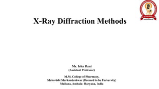 X-Ray Diffraction Methods
Ms. Isha Rani
(Assistant Professor)
M.M. College of Pharmacy,
Maharishi Markandeshwar (Deemed to be University)
Mullana, Ambala- Haryana, India
 