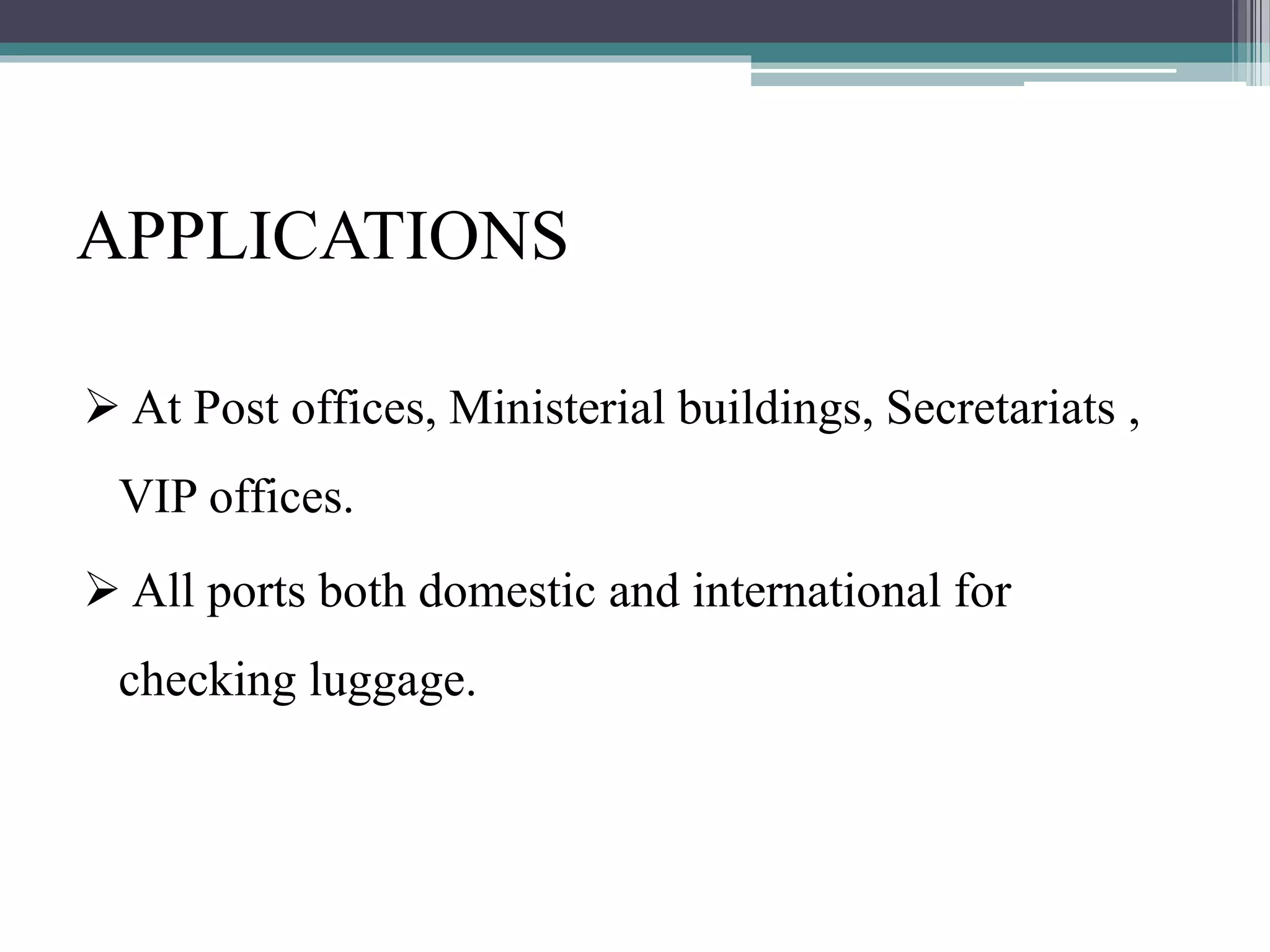 APPLICATIONS
 At Post offices, Ministerial buildings, Secretariats ,
VIP offices.
 All ports both domestic and international for
checking luggage.
 