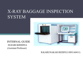 X-RAY BAGGAGE INSPECTION
SYSTEM
INTERNAL GUIDE
M.HARI KRISHNA
(Assistant Professor)
B.KARUNAKAR REDDY(11R91A0411)
 