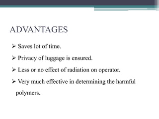 ADVANTAGES
 Saves lot of time.
 Privacy of luggage is ensured.
 Less or no effect of radiation on operator.
 Very much effective in determining the harmful
polymers.
 
