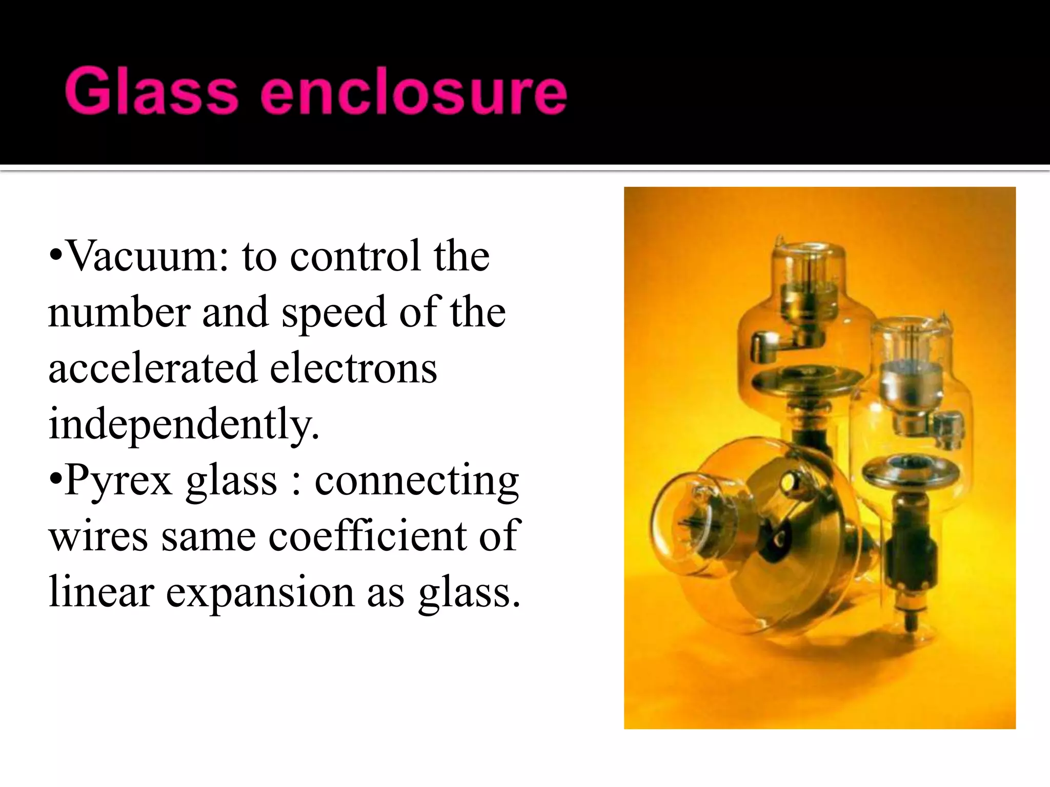 •Vacuum: to control the
number and speed of the
accelerated electrons
independently.
•Pyrex glass : connecting
wires same coefficient of
linear expansion as glass.

 