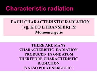 THERE ARE MANY
CHARACTERISTIC RADIATION
PRODUCED IN ONE ATOM
THEREFORE CHARACTERISTIC
RADIATION
IS ALSO POLYENERGETIC !

 