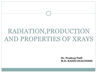 RADIATION,PRODUCTION
AND PROPERTIES OF XRAYS
Dr. Pradeep Patil
M.D. RADIO-DIAGNOSIS
 