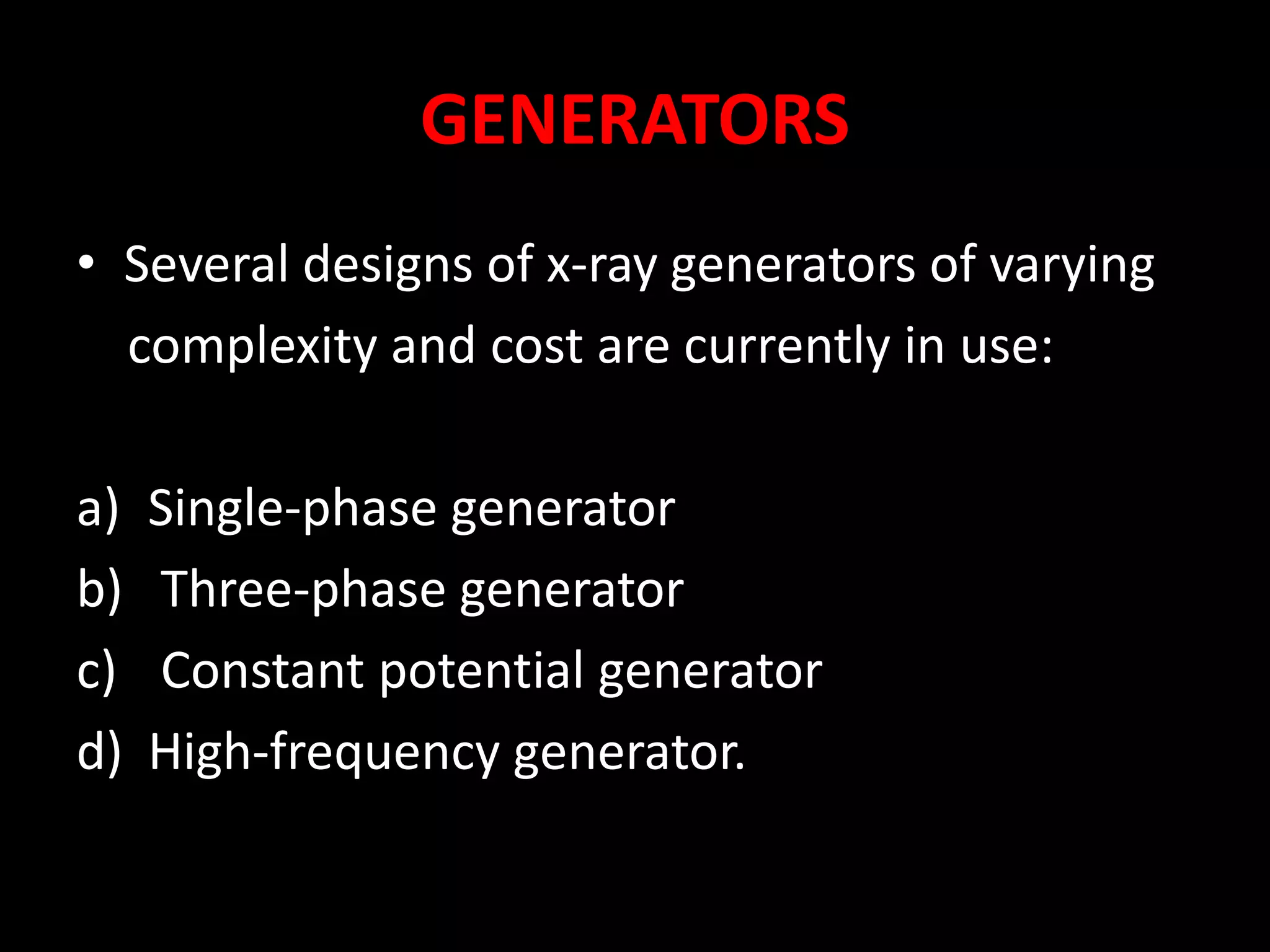 GENERATORS
• Several designs of x-ray generators of varying
complexity and cost are currently in use:
a) Single-phase generator
b) Three-phase generator
c) Constant potential generator
d) High-frequency generator.
 