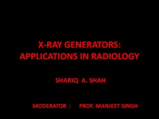 X-RAY GENERATORS:
APPLICATIONS IN RADIOLOGY
SHARIQ A. SHAH
MODERATOR : PROF. MANJEET SINGH
 