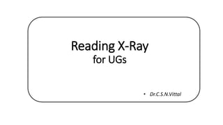 Reading X-Ray
for UGs
• Dr.C.S.N.Vittal
 