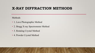 X-RAY DIFFRACTION METHODS
Methods
• 1. Lave Photographic Method
• 2. Bragg X-ray Spectrometer Method
• 3. Rotating Crystal Method
• 4. Powder Crystal Method
 