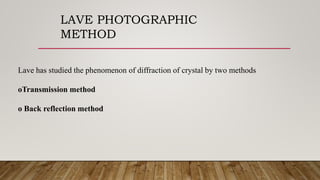 LAVE PHOTOGRAPHIC
METHOD
Lave has studied the phenomenon of diffraction of crystal by two methods
oTransmission method
o Back reflection method
 
