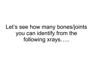 Let’s see how many bones/joints you can identify from the following xrays….. 