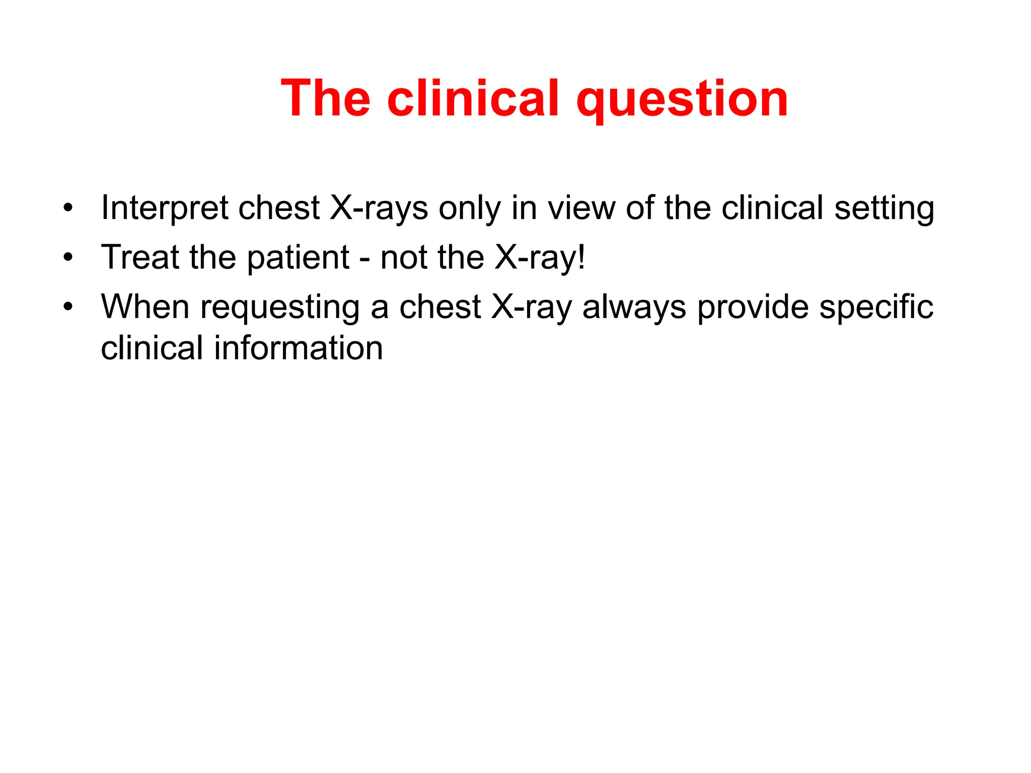 The clinical question
• Interpret chest X-rays only in view of the clinical setting
• Treat the patient - not the X-ray!
• When requesting a chest X-ray always provide specific
clinical information
 