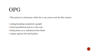  The patient is stationary, while the x ray source and the film rotates.
 sitting/standing completely upright
 head immobilized and on a chin rest
 biting down on a radiolucent bite block
 tongue against the hard palate
 