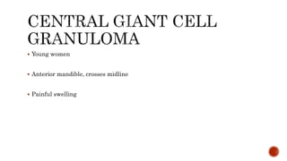  Young women
 Anterior mandible, crosses midline
 Painful swelling
 