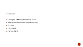  Contrast
 Trazograf (Ditrazoate sodium 76%)
 Ionic water soluble iodinated contrast
 Dilution :
 1:2 for RGU
 1:10 for MCU
 