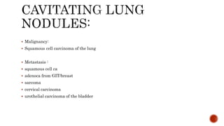  Malignancy:
 Squamous cell carcinoma of the lung
 Metastasis :
 squamous cell ca
 adenoca from GIT/breast
 sarcoma
 cervical carcinoma
 urothelial carcinoma of the bladder
 