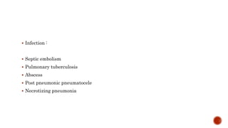  Infection :
 Septic embolism
 Pulmonary tuberculosis
 Abscess
 Post pneumonic pneumatocele
 Necrotizing pneumonia
 