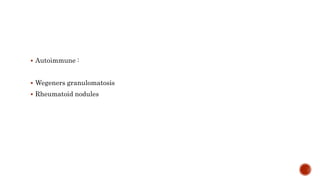  Autoimmune :
 Wegeners granulomatosis
 Rheumatoid nodules
 
