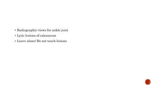  Radiographic views for ankle joint
 Lytic lesions of calcaneum
 Leave alone/ Do not touch lesions
 