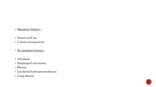  Operative history :
 Gastric pull up
 Colonic transposition
 No operative history :
 Achalasia
 Esophageal carcinoma
 Hernia
 Loculated hydropneumothorax
 Lung abscess
 